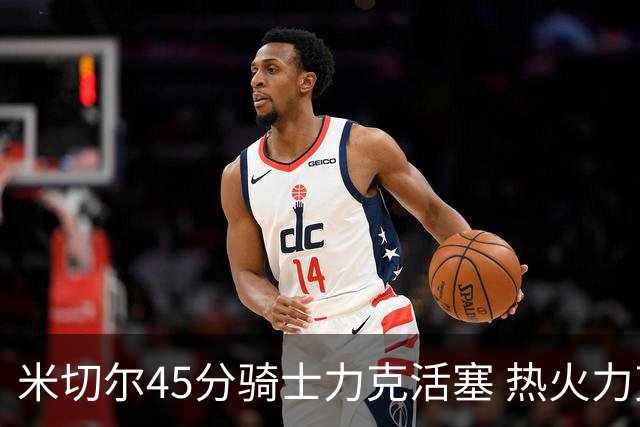 米切尔45分骑士力克活塞 热火力克国王止7连败